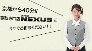 京都から40分!!買取専門店NEXUS【ネクサス】に今すぐご相談ください！！